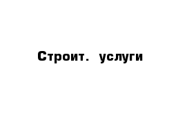 Строит.  услуги 